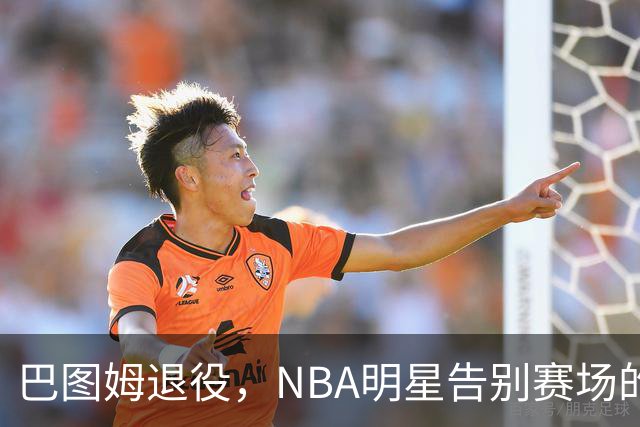 巴图姆退役，NBA明星告别赛场的精彩人生！